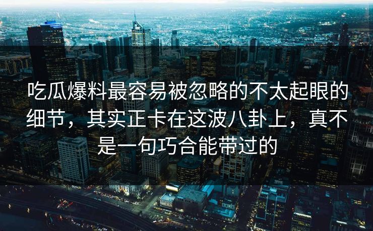 吃瓜爆料最容易被忽略的不太起眼的细节,其实正卡在这波八卦上,真不是一句巧合能带过的