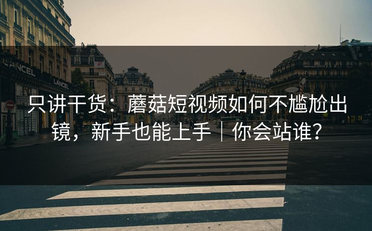 只讲干货：蘑菇短视频如何不尴尬出镜，新手也能上手｜你会站谁？