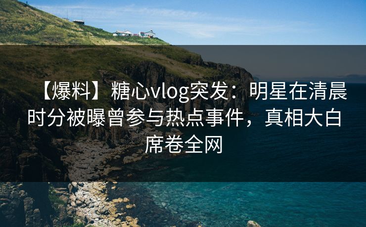【爆料】糖心vlog突发:明星在清晨时分被曝曾参与热点事件,真相大白席卷全网 【爆料】糖心vlog突发:明星在清晨时分被曝曾参与热点事件,真相大白席卷全网
