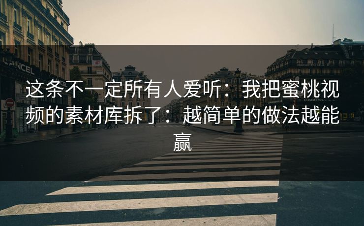 这条不一定所有人爱听：我把蜜桃视频的素材库拆了：越简单的做法越能赢