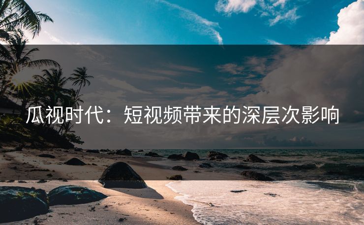 瓜视时代：短视频带来的深层次影响