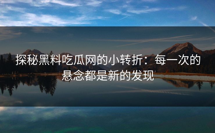 探秘黑料吃瓜网的小转折：每一次的悬念都是新的发现