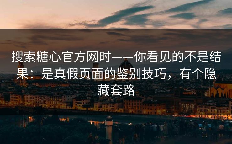 搜索糖心官方网时——你看见的不是结果:是真假页面的鉴别技巧,有个隐藏套路 搜索糖心官方网时——你看见的不是结果:是真假页面的鉴别技巧,有个隐藏套路