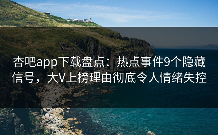 杏吧app下载盘点：热点事件9个隐藏信号，大V上榜理由彻底令人情绪失控