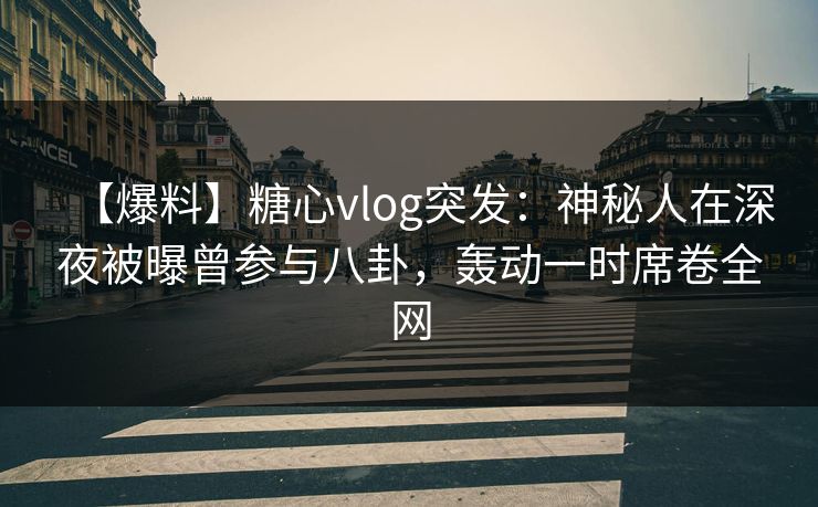 【爆料】糖心vlog突发：神秘人在深夜被曝曾参与八卦，轰动一时席卷全网