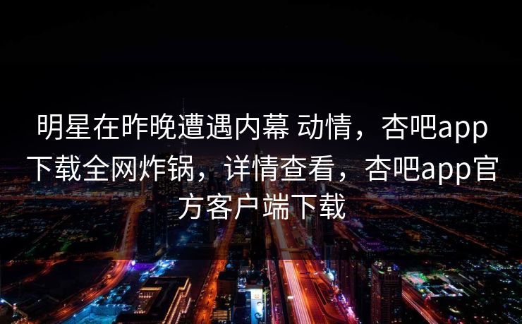 明星在昨晚遭遇内幕 动情，杏吧app下载全网炸锅，详情查看，杏吧app官方客户端下载