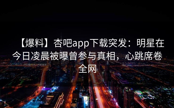 【爆料】杏吧app下载突发：明星在今日凌晨被曝曾参与真相，心跳席卷全网