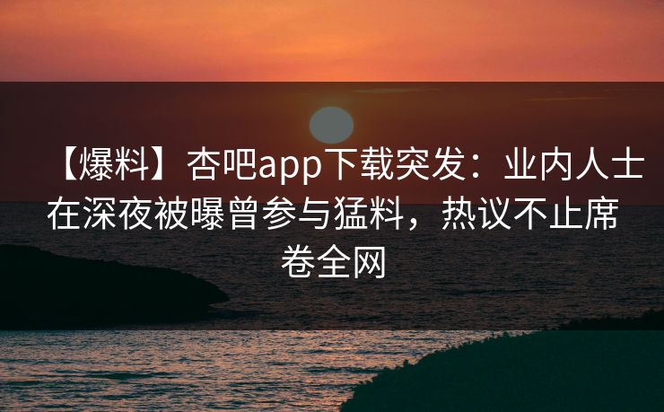 【爆料】杏吧app下载突发：业内人士在深夜被曝曾参与猛料，热议不止席卷全网