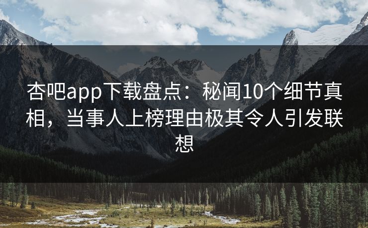 杏吧app下载盘点：秘闻10个细节真相，当事人上榜理由极其令人引发联想