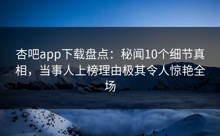 杏吧app下载盘点：秘闻10个细节真相，当事人上榜理由极其令人惊艳全场