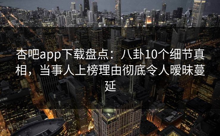 杏吧app下载盘点：八卦10个细节真相，当事人上榜理由彻底令人暧昧蔓延