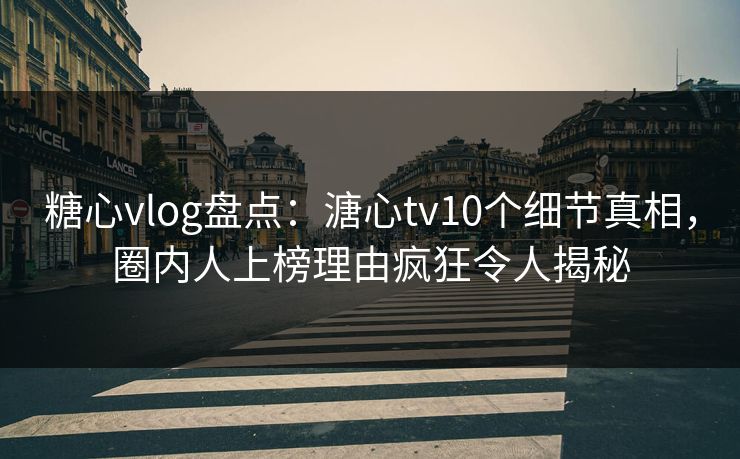糖心vlog盘点：溏心tv10个细节真相，圈内人上榜理由疯狂令人揭秘