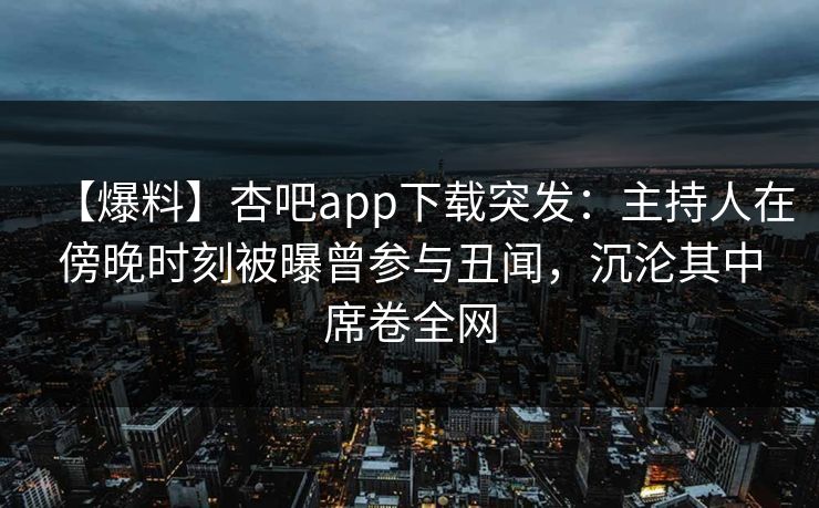 【爆料】杏吧app下载突发：主持人在傍晚时刻被曝曾参与丑闻，沉沦其中席卷全网
