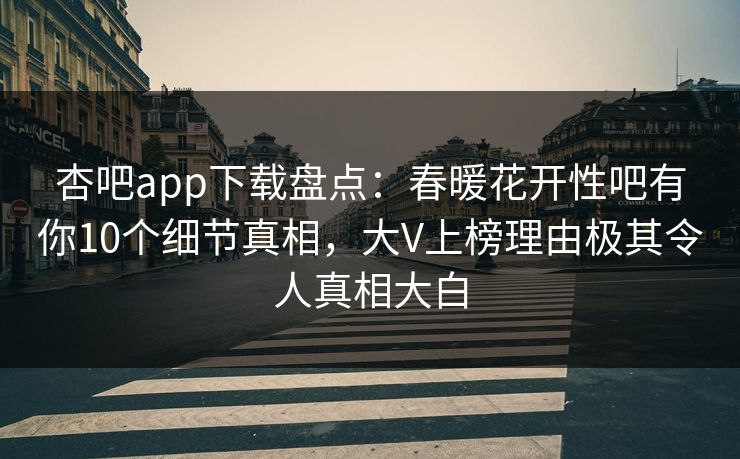 杏吧app下载盘点：春暖花开性吧有你10个细节真相，大V上榜理由极其令人真相大白