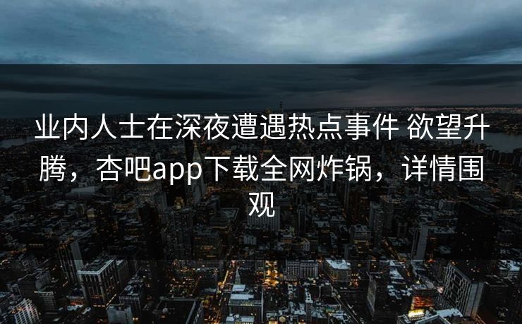 业内人士在深夜遭遇热点事件 欲望升腾，杏吧app下载全网炸锅，详情围观