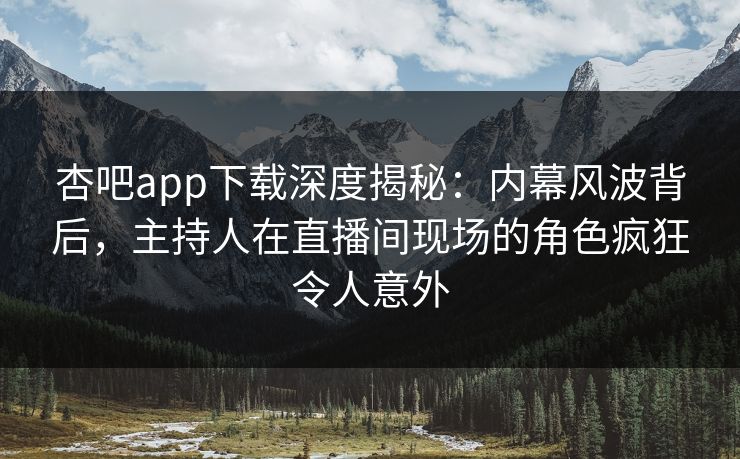 杏吧app下载深度揭秘：内幕风波背后，主持人在直播间现场的角色疯狂令人意外