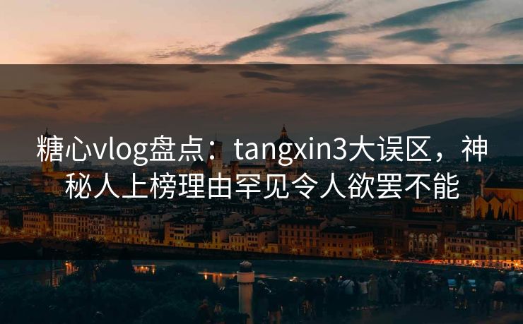 糖心vlog盘点：tangxin3大误区，神秘人上榜理由罕见令人欲罢不能