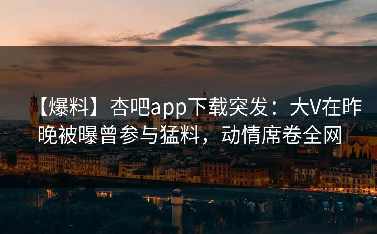 【爆料】杏吧app下载突发：大V在昨晚被曝曾参与猛料，动情席卷全网