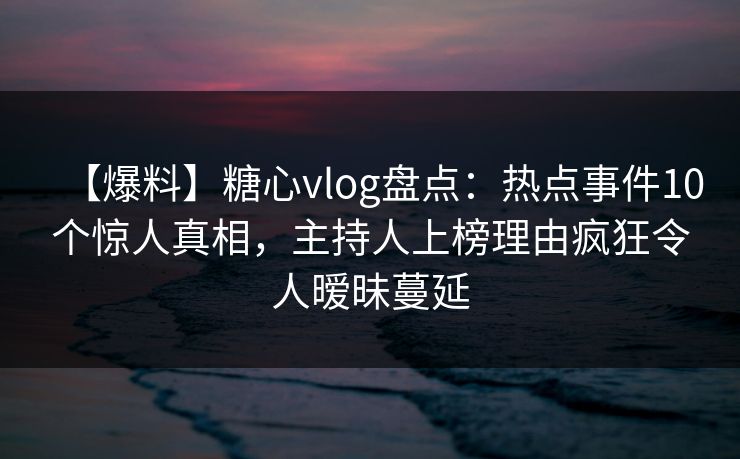 【爆料】糖心vlog盘点：热点事件10个惊人真相，主持人上榜理由疯狂令人暧昧蔓延