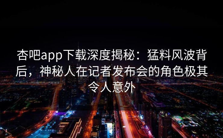 杏吧app下载深度揭秘：猛料风波背后，神秘人在记者发布会的角色极其令人意外