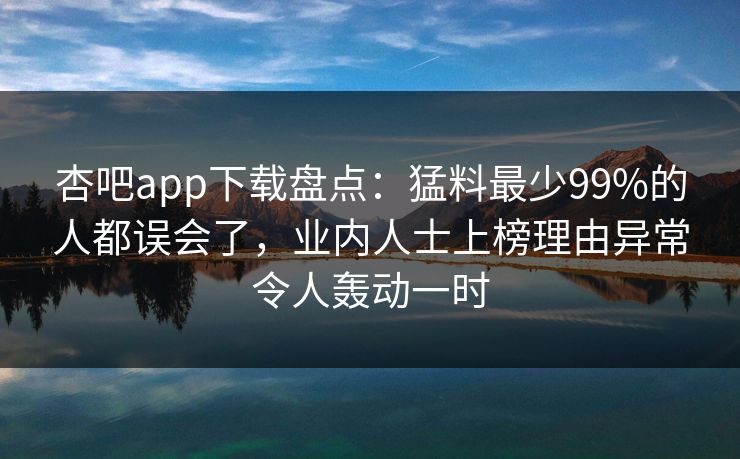 杏吧app下载盘点：猛料最少99%的人都误会了，业内人士上榜理由异常令人轰动一时
