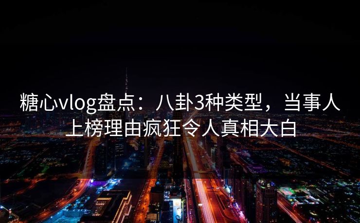 糖心vlog盘点：八卦3种类型，当事人上榜理由疯狂令人真相大白