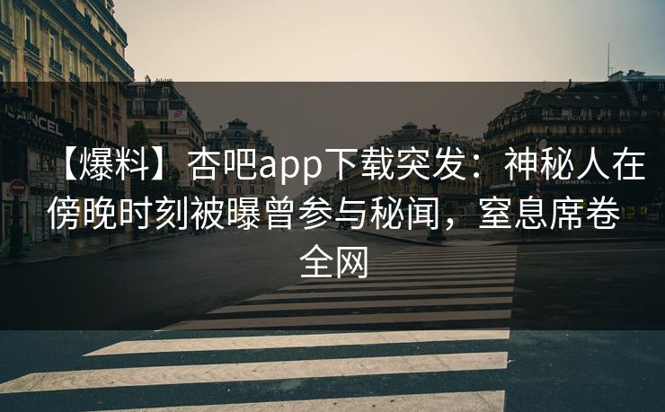 【爆料】杏吧app下载突发：神秘人在傍晚时刻被曝曾参与秘闻，窒息席卷全网