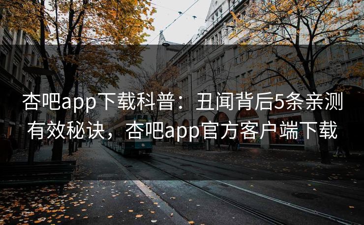 杏吧app下载科普：丑闻背后5条亲测有效秘诀，杏吧app官方客户端下载