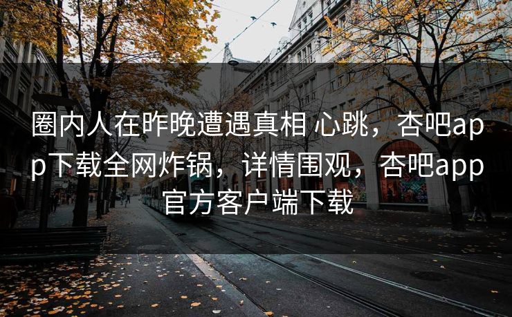 圈内人在昨晚遭遇真相 心跳，杏吧app下载全网炸锅，详情围观，杏吧app官方客户端下载