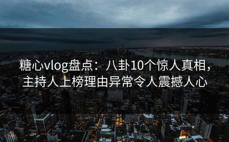 糖心vlog盘点：八卦10个惊人真相，主持人上榜理由异常令人震撼人心
