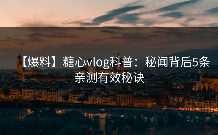 【爆料】糖心vlog科普：秘闻背后5条亲测有效秘诀