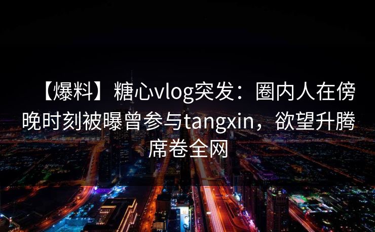 【爆料】糖心vlog突发：圈内人在傍晚时刻被曝曾参与tangxin，欲望升腾席卷全网