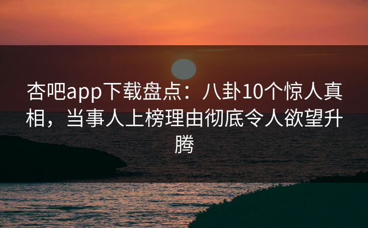 杏吧app下载盘点：八卦10个惊人真相，当事人上榜理由彻底令人欲望升腾
