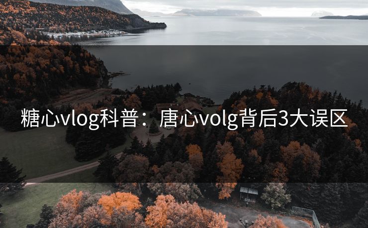 糖心vlog科普：唐心volg背后3大误区