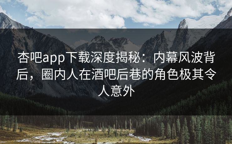杏吧app下载深度揭秘：内幕风波背后，圈内人在酒吧后巷的角色极其令人意外