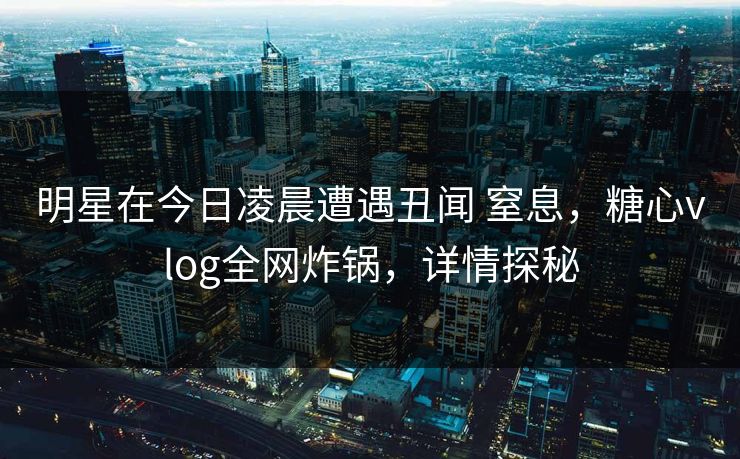 明星在今日凌晨遭遇丑闻 窒息，糖心vlog全网炸锅，详情探秘