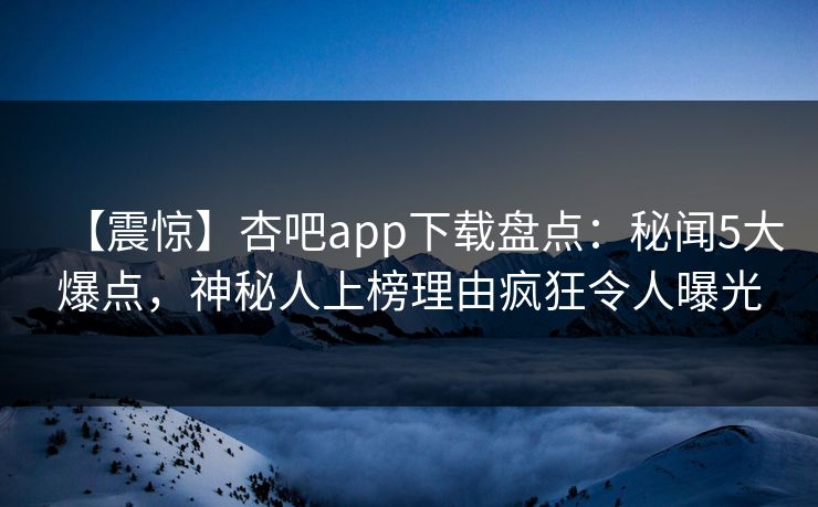 【震惊】杏吧app下载盘点：秘闻5大爆点，神秘人上榜理由疯狂令人曝光