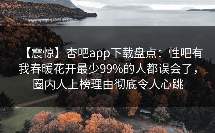 【震惊】杏吧app下载盘点：性吧有我春暖花开最少99%的人都误会了，圈内人上榜理由彻底令人心跳