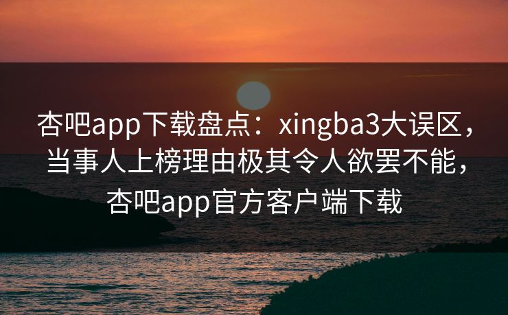 杏吧app下载盘点：xingba3大误区，当事人上榜理由极其令人欲罢不能，杏吧app官方客户端下载