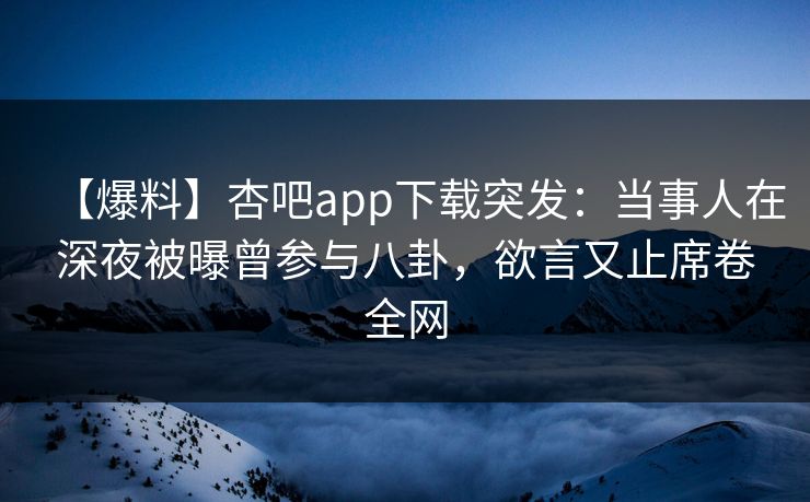 【爆料】杏吧app下载突发：当事人在深夜被曝曾参与八卦，欲言又止席卷全网