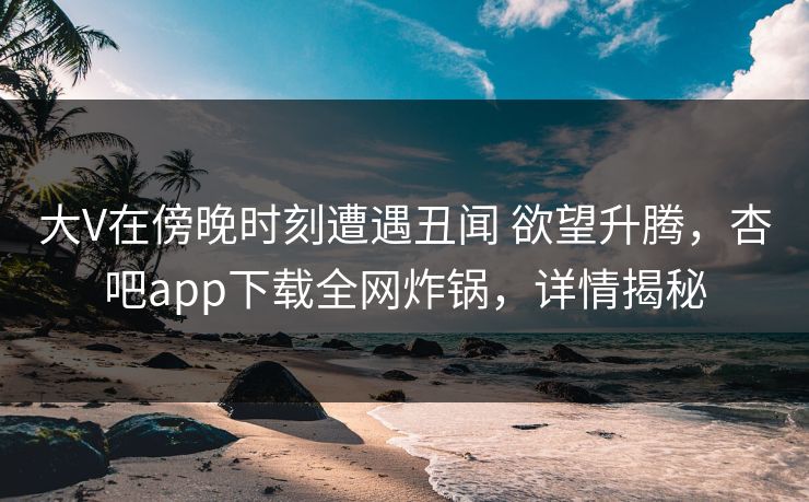 大V在傍晚时刻遭遇丑闻 欲望升腾，杏吧app下载全网炸锅，详情揭秘