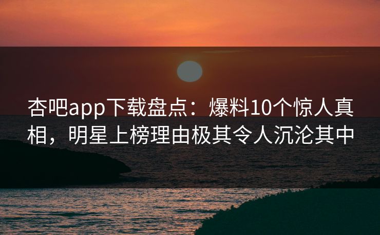 杏吧app下载盘点：爆料10个惊人真相，明星上榜理由极其令人沉沦其中