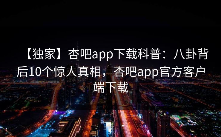 【独家】杏吧app下载科普：八卦背后10个惊人真相，杏吧app官方客户端下载