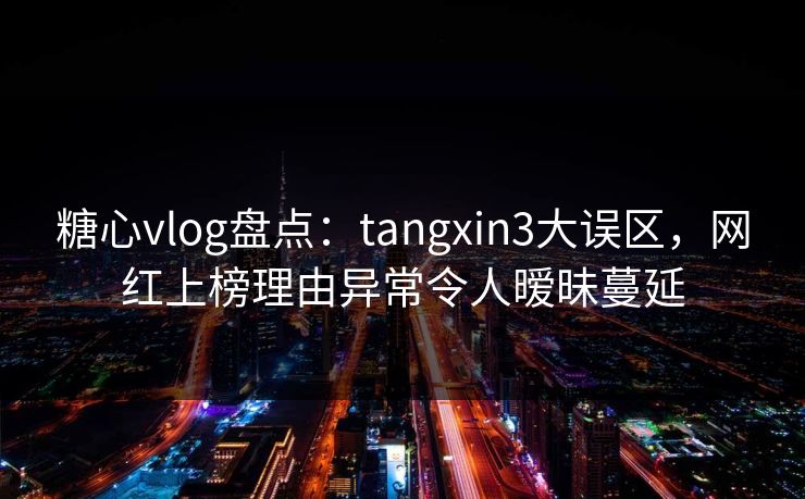 糖心vlog盘点：tangxin3大误区，网红上榜理由异常令人暧昧蔓延