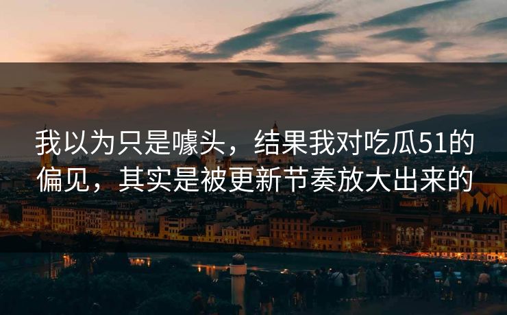 我以为只是噱头,结果我对吃瓜51的偏见,其实是被更新节奏放大出来的 我以为只是噱头,结果我对吃瓜51的偏见,其实是被更新节奏放大出来的