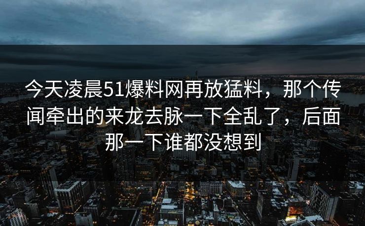 今天凌晨51爆料网再放猛料，那个传闻牵出的来龙去脉一下全乱了，后面那一下谁都没想到